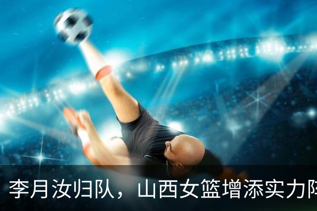 李月汝归队，山西女篮增添实力阵容