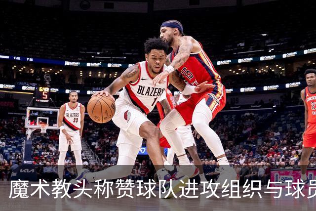 魔术教头称赞球队进攻组织与球员表现出色